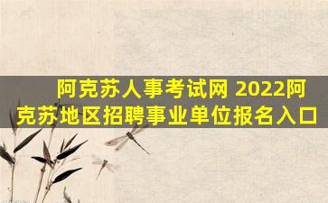 阿克苏人事考试网 2022阿克苏地区招聘事业单位报名入口